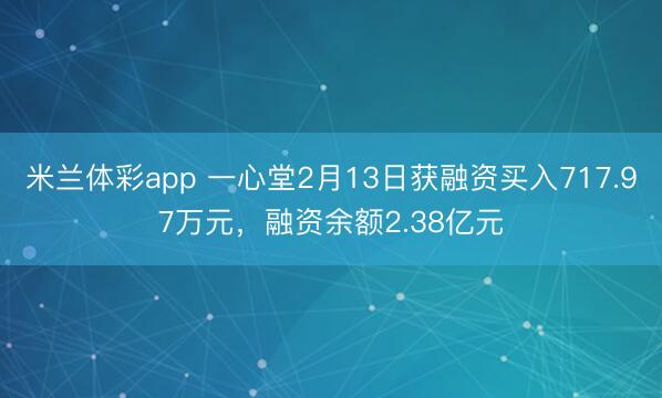 米兰体彩app 一心堂2月13日获融资买入717.97万元,融资余额2.38亿元