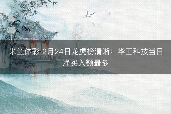 米兰体彩 2月24日龙虎榜清晰：华工科技当日净买入额最多