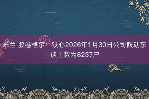 米兰 胶卷格尔：铁心2026年1月30日公司鼓动东谈主数为8237户