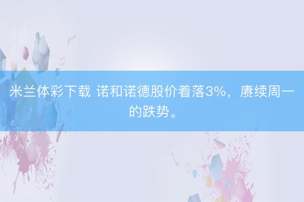 米兰体彩下载 诺和诺德股价着落3%，赓续周一的跌势。