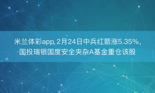 米兰体彩app 2月24日中兵红箭涨5.35%,国投瑞银国度安全夹杂A基金重仓该股
