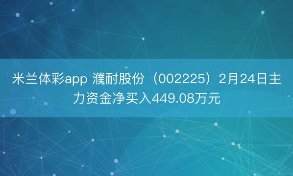 米兰体彩app 濮耐股份（002225）2月24日主力资金净买入449.08万元