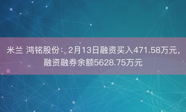 米兰 鸿铭股份:2月13日融资买入471.58万元,融资融券余额5628.75万元