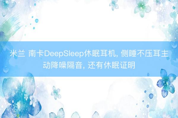 米兰 南卡DeepSleep休眠耳机， 侧睡不压耳主动降噪隔音， 还有休眠证明