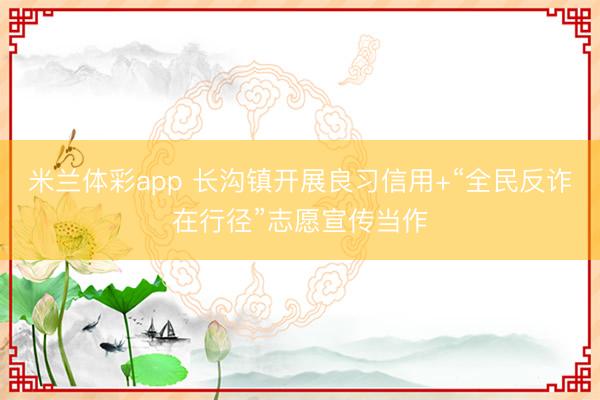 米兰体彩app 长沟镇开展良习信用+“全民反诈在行径”志愿宣传当作