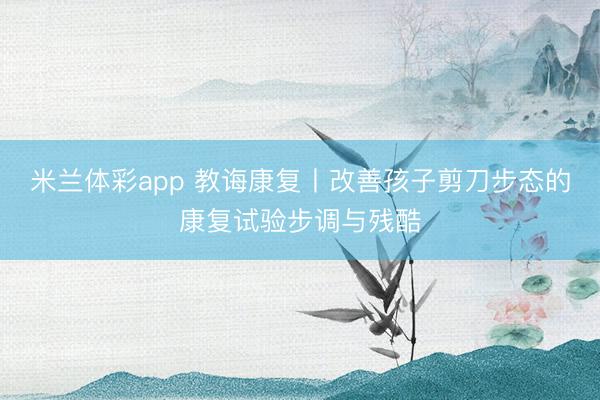 米兰体彩app 教诲康复丨改善孩子剪刀步态的康复试验步调与残酷
