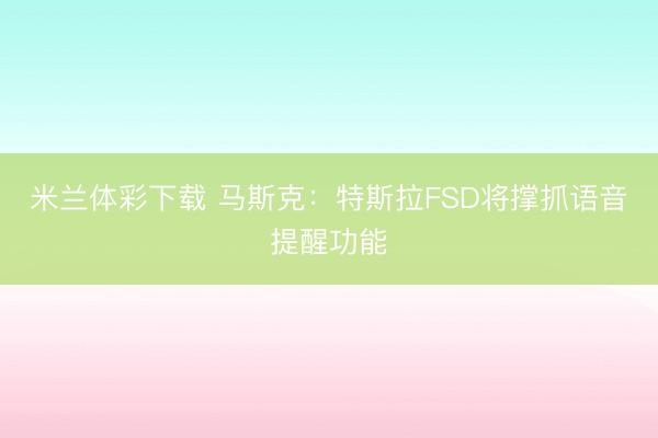 米兰体彩下载 马斯克:特斯拉FSD将撑抓语音提醒功能