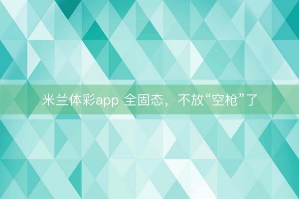 米兰体彩app 全固态，不放“空枪”了