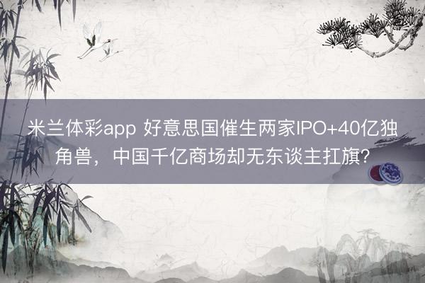 米兰体彩app 好意思国催生两家IPO+40亿独角兽,中国千亿商场却无东谈主扛旗?