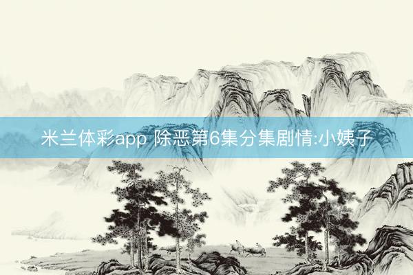 米兰体彩app 除恶第6集分集剧情:小姨子