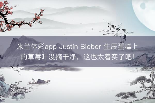 米兰体彩app Justin Bieber 生辰蛋糕上的草莓叶没摘干净，这也太着实了吧！
