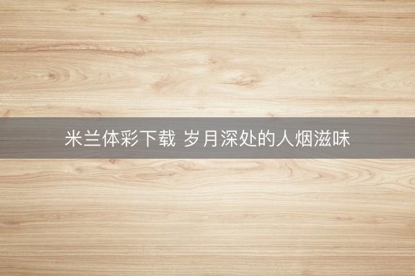 米兰体彩下载 岁月深处的人烟滋味