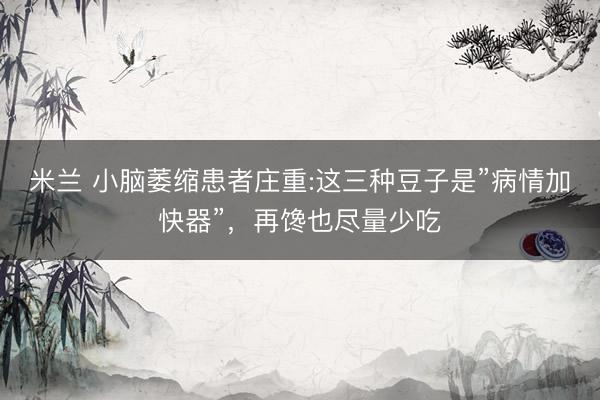 米兰 小脑萎缩患者庄重:这三种豆子是”病情加快器”,再馋也尽量少吃