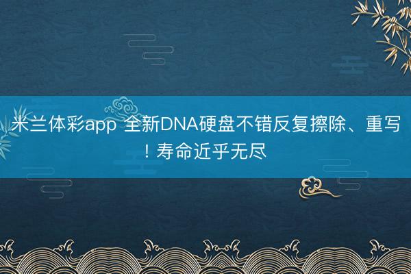 米兰体彩app 全新DNA硬盘不错反复擦除、重写! 寿命近乎无尽