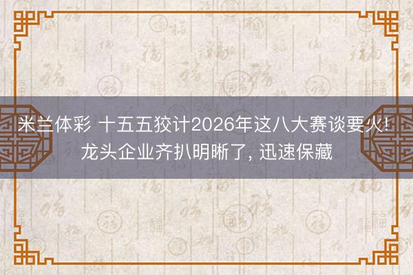米兰体彩 十五五狡计2026年这八大赛谈要火! 龙头企业齐扒明晰了， 迅速保藏