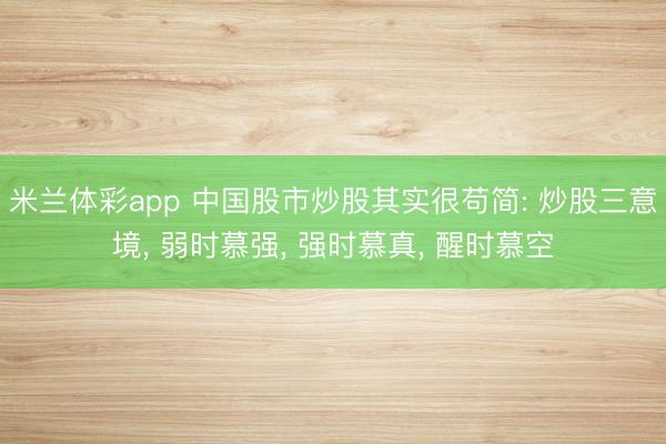 米兰体彩app 中国股市炒股其实很苟简: 炒股三意境， 弱时慕强， 强时慕真， 醒时慕空