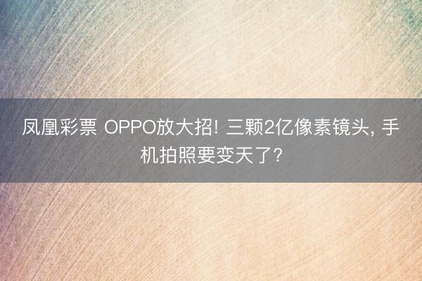 凤凰彩票 OPPO放大招! 三颗2亿像素镜头, 手机拍照要变天了?