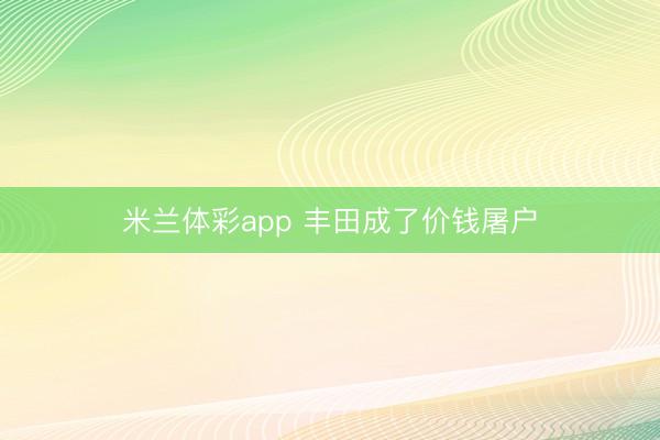 米兰体彩app 丰田成了价钱屠户