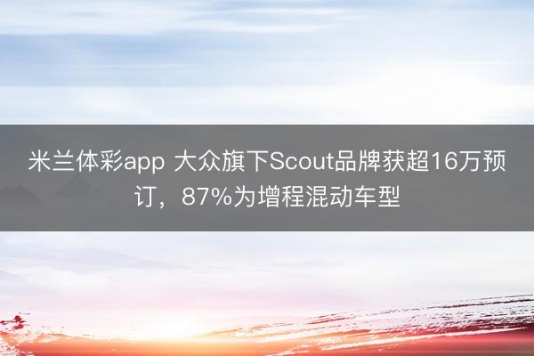 米兰体彩app 大众旗下Scout品牌获超16万预订，87%为增程混动车型