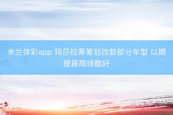 米兰体彩app 玛莎拉蒂筹划改款部分车型 以期提振商场酷好