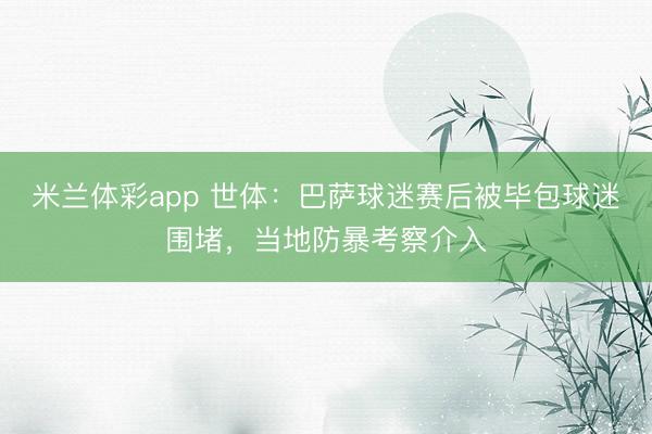 米兰体彩app 世体：巴萨球迷赛后被毕包球迷围堵，当地防暴考察介入