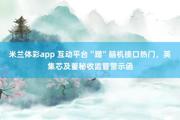 米兰体彩app 互动平台“蹭”脑机接口热门，英集芯及董秘收监管警示函