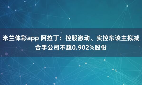 米兰体彩app 阿拉丁:控股激动、实控东谈主拟减合手公司不超0.902%股份