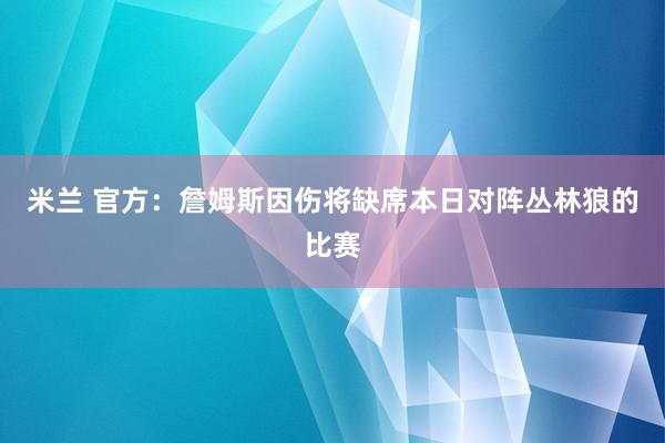 米兰 官方：詹姆斯因伤将缺席本日对阵丛林狼的比赛