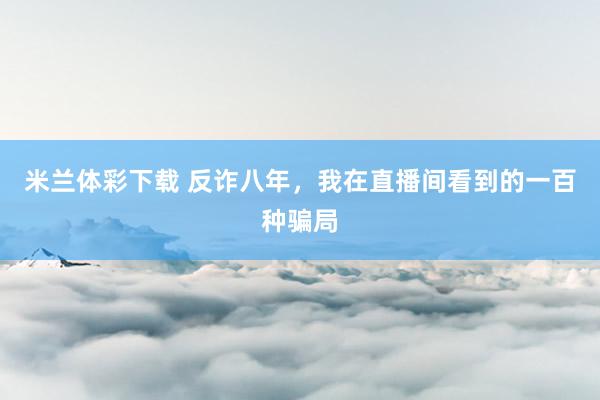 米兰体彩下载 反诈八年，我在直播间看到的一百种骗局