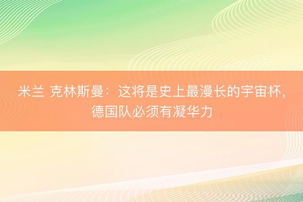 米兰 克林斯曼：这将是史上最漫长的宇宙杯，德国队必须有凝华力