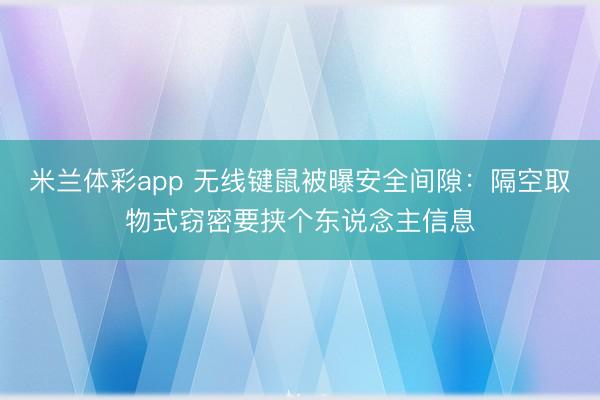 米兰体彩app 无线键鼠被曝安全间隙：隔空取物式窃密要挟个东说念主信息