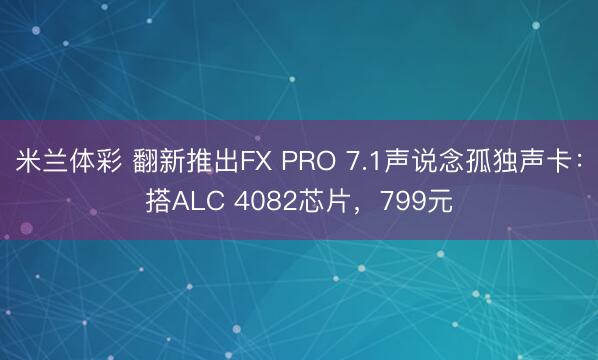 米兰体彩 翻新推出FX PRO 7.1声说念孤独声卡：搭ALC 4082芯片，799元