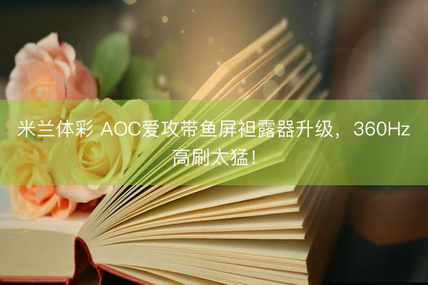 米兰体彩 AOC爱攻带鱼屏袒露器升级，360Hz高刷太猛！