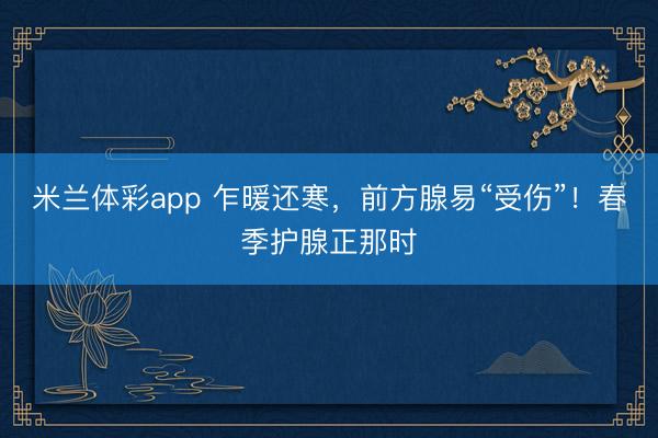 米兰体彩app 乍暖还寒，前方腺易“受伤”！春季护腺正那时