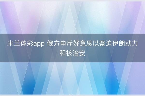 米兰体彩app 俄方申斥好意思以蹙迫伊朗动力和核治安