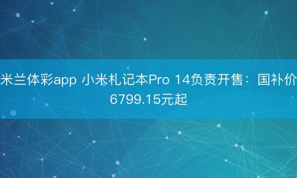 米兰体彩app 小米札记本Pro 14负责开售:国补价6799.15元起