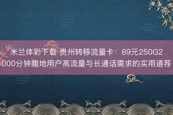 米兰体彩下载 贵州转移流量卡：69元250G2000分钟腹地用户高流量与长通话需求的实用遴荐