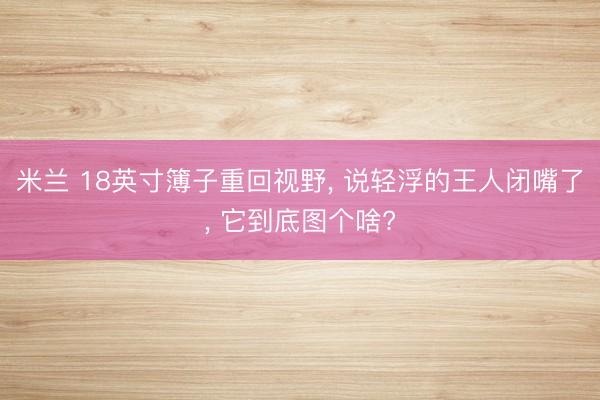 米兰 18英寸簿子重回视野， 说轻浮的王人闭嘴了， 它到底图个啥?