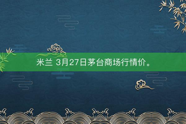 米兰 3月27日茅台商场行情价<a href=