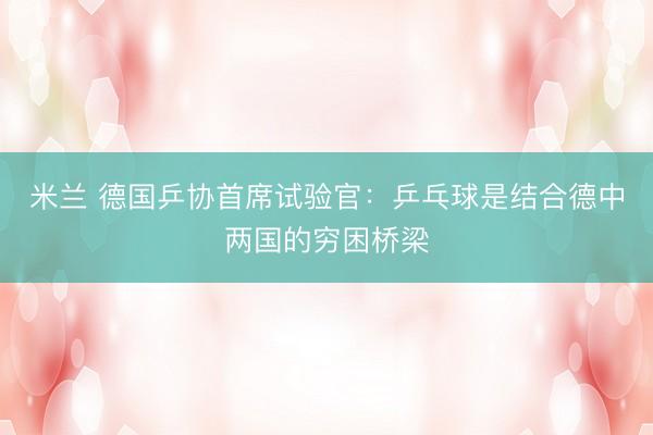 米兰 德国乒协首席试验官：乒乓球是结合德中两国的穷困桥梁