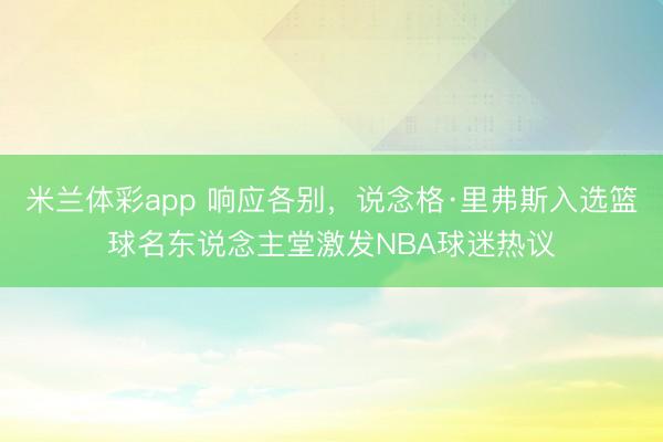 米兰体彩app 响应各别，说念格·里弗斯入选篮球名东说念主堂激发NBA球迷热议