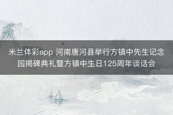 米兰体彩app 河南唐河县举行方镇中先生记念园揭碑典礼暨方镇中生日125周年谈话会