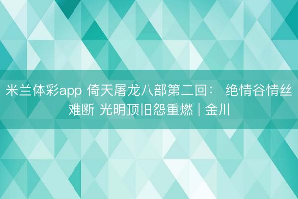 米兰体彩app 倚天屠龙八部第二回： 绝情谷情丝难断 光明顶旧怨重燃 | 金川
