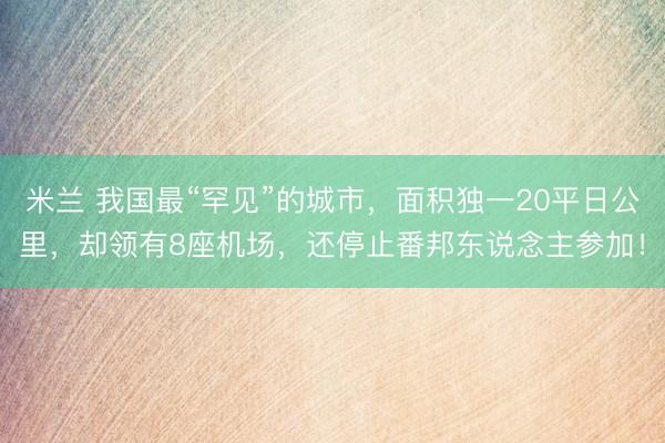 米兰 我国最“罕见”的城市，面积独一20平日公里，却领有8座机场，还停止番邦东说念主参加！