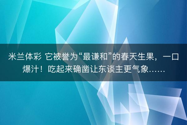 米兰体彩 它被誉为“最谦和”的春天生果，一口爆汁！吃起来确凿让东谈主更气象……