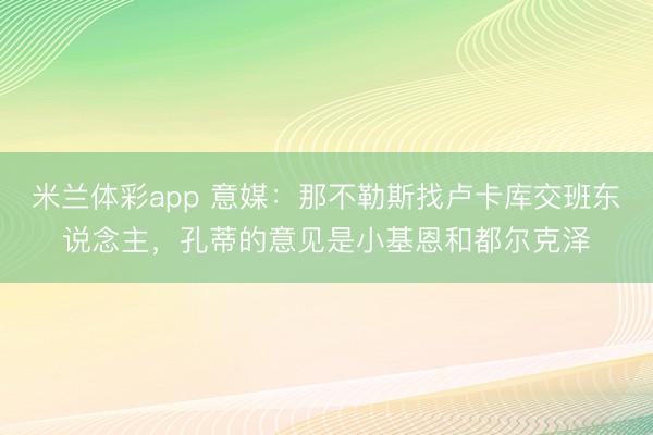 米兰体彩app 意媒:那不勒斯找卢卡库交班东说念主,孔蒂的意见是小基恩和都尔克泽