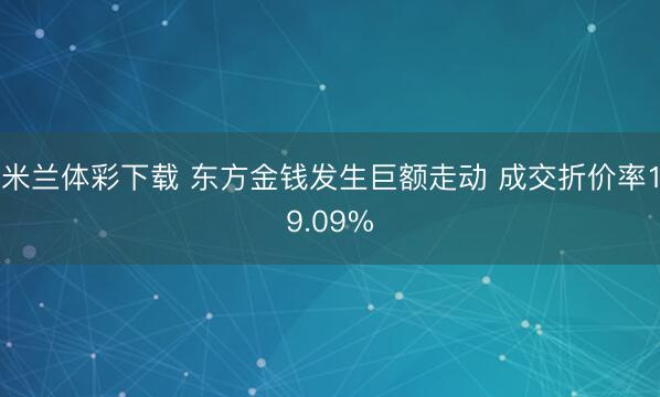 米兰体彩下载 东方金钱发生巨额走动 成交折价率19.09%