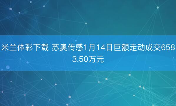 米兰体彩下载 苏奥传感1月14日巨额走动成交6583.50万元