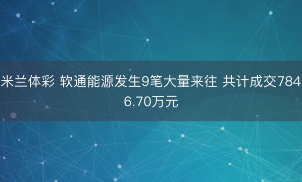 米兰体彩 软通能源发生9笔大量来往 共计成交7846.70万元