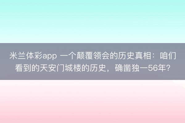 米兰体彩app 一个颠覆领会的历史真相:咱们看到的天安门城楼的历史,确凿独一56年?